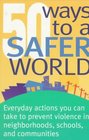 50 Ways to a Safer World Everyday Actions You Can Take to Prevent Violence in Neighborhoods Schools and Communities