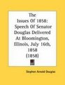 The Issues Of 1858 Speech Of Senator Douglas Delivered At Bloomington Illinois July 16th 1858