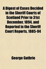 A Digest of Cases Decided in the Sheriff Courts of Scotland Prior to 31st December 1894 and Reported in the Sheriff Court Reports 188594