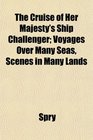 The Cruise of Her Majesty's Ship Challenger Voyages Over Many Seas Scenes in Many Lands