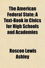 The American Federal State A TextBook in Civics for High Schools and Academies