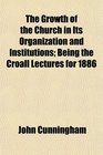The Growth of the Church in Its Organization and Institutions Being the Croall Lectures for 1886
