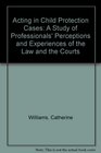 Acting in Child Protection Cases A Study of Professionals' Perceptions and Experiences of the Law and the Courts