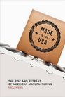 Made in the USA The Rise and Retreat of American Manufacturing
