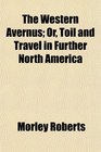 The Western Avernus Or Toil and Travel in Further North America