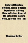 History of Monetary Systems Record of Actual Experiments in Money Made by Various States of the Ancient and Modern World as Drawn From Their