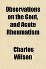 Observations on the Gout and Acute Rheumatism