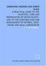 Gardening indoors and under glass a practical guide to the planting care and propagation of house plants and to the construction and management of hotbed coldframe and small greenhouse