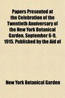 Papers Presented at the Celebration of the Twentieth Anniversary of the New York Botanical Garden September 69 1915 Published by the Aid of