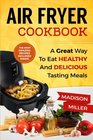 Air Fryer Cookbook: A Great Way to Eat Healthy and Delicious Tasting meals