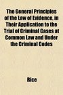 The General Principles of the Law of Evidence in Their Application to the Trial of Criminal Cases at Common Law and Under the Criminal Codes