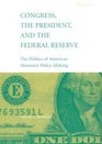Congress the President and the Federal Reserve  The Politics of American Monetary PolicyMaking