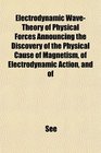 Electrodynamic WaveTheory of Physical Forces Announcing the Discovery of the Physical Cause of Magnetism of Electrodynamic Action and of