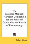 The Masonic Manual A Pocket Companion for the Initiated Containing the Rituals of Freemasonry