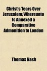 Christ's Tears Over Jerusalem Whereunto Is Annexed a Comparative Admonition to London