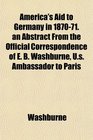 America's Aid to Germany in 187071 an Abstract From the Official Correspondence of E B Washburne Us Ambassador to Paris