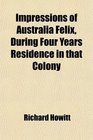 Impressions of Australia Felix During Four Years Residence in That Colony Notes of a Voyage Round the World Australian Poems
