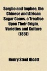 Sorgho and Imphee the Chinese and African Sugar Canes a Treatise Upon Their Origin Varieties and Culture