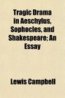 Tragic Drama in Aeschylus Sophocles and Shakespeare An Essay