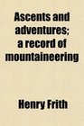 Ascents and adventures a record of mountaineering