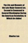 The Life and Memoirs of the Late Major General Lee Second in Command to General Washington During the American Revolution to Which Are Added