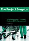 The Project Surgeon A Troubleshooter's Guide to Business Crisis Management
