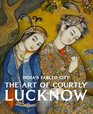 India's Fabled City The Art of Courtly Lucknow