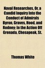 Naval Researches Or a Candid Inquiry Into the Conduct of Admirals Byron Graves Hood and Rodney In the Action Off Grenada Chesapeak St