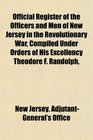 Official Register of the Officers and Men of New Jersey in the Revolutionary War Compiled Under Orders of His Excellency Theodore F Randolph