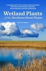 Wetland Plants of the Northern Great Plains A complete guide to the wetland and aquatic plants of North and South Dakota Nebraska eastern Montana and eastern Wyoming