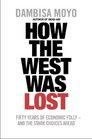 How the West Was Lost Fifty Years of Economic Folly  And the Stark Choices Ahead by Dambisa Moyo