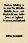 The Law Relating to Income Tax With the Statutes Forms and Decided Cases in the Courts of England Scotland and Ireland