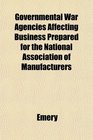 Governmental War Agencies Affecting Business Prepared for the National Association of Manufacturers