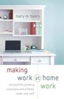 Making Work at Home Work Successfully Growing a Business and a Family under One Roof