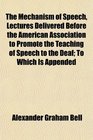 The Mechanism of Speech Lectures Delivered Before the American Association to Promote the Teaching of Speech to the Deaf To Which Is Appended