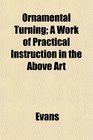 Ornamental Turning A Work of Practical Instruction in the Above Art