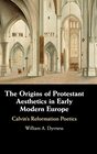 The Origins of Protestant Aesthetics in Early Modern Europe Calvin's Reformation Poetics