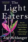 The Light Eaters: How the Unseen World of Plant Intelligence Offers a New Understanding of Life on Earth