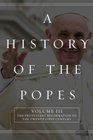 A History of the Popes Volume III The Protestant Reformation to the TwentyFirst Century