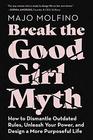 Break the Good Girl Myth How to Dismantle Outdated Rules Unleash Your Power and Design a More Purposeful Life