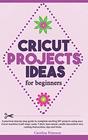 CRICUT PROJECTS IDEAS FOR BEGINNERS: A step by step guide to complete DIY Cricut projects ideas (craft vinyl, cards, T-shirt, bass wood, candle decoration etc); cutting instructions, tips and tricks