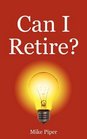 Can I Retire How Much Money You Need to Retire and How to Manage Your Retirement Savings Explained in 100 Pages or Less