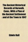 The Ancient Historical Records of Norwalk Conn With a Plan of the Ancient Settlement and of the Town in 1847