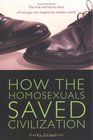 How the Homosexuals Saved Civilization  The Time and Heroic Story of How Gay Men Shaped the Modern World