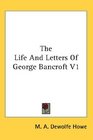The Life And Letters Of George Bancroft V1