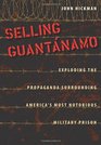 Selling Guantanamo Exploding the Propaganda Surrounding America's Most Notorious Military Prison