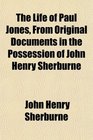 The Life of Paul Jones From Original Documents in the Possession of John Henry Sherburne