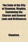 The Code of the City of Staunton Virginia Containing the Charter and General Laws and Ordinances