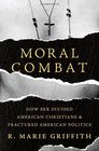 Moral Combat How Sex Divided American Christians and Fractured American Politics