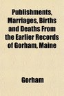 Publishments Marriages Births and Deaths From the Earlier Records of Gorham Maine